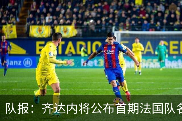 队报：齐达内将公布首期法国队名单，雅凯等新星有望入选